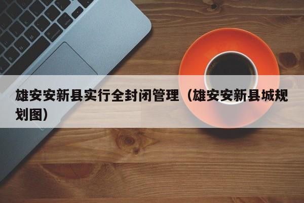 雄安安新县实行全封闭管理（雄安安新县城规划图）