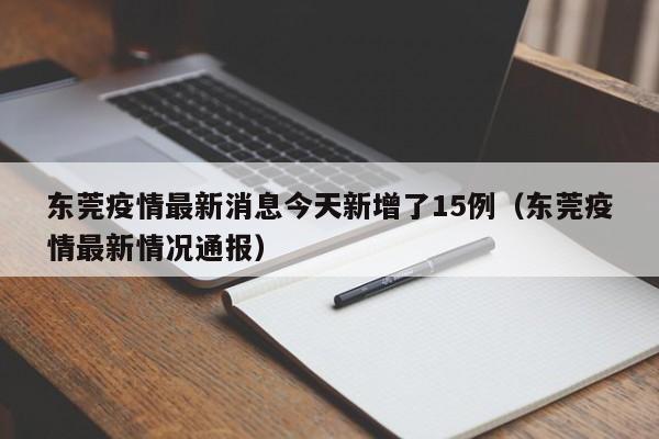东莞疫情最新消息今天新增了15例（东莞疫情最新情况通报）