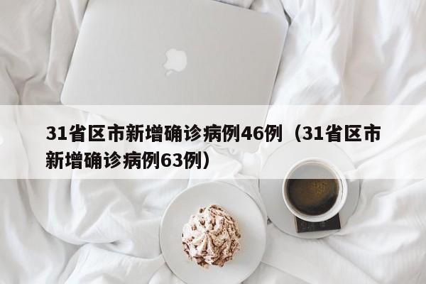 31省区市新增确诊病例46例（31省区市新增确诊病例63例）