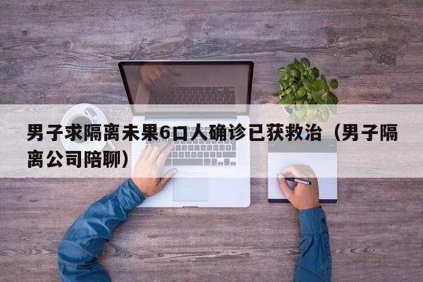 男子求隔离未果6口人确诊已获救治（男子隔离公司陪聊）