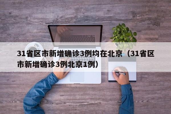 31省区市新增确诊3例均在北京（31省区市新增确诊3例北京1例）