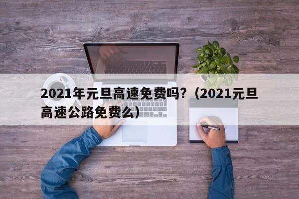 2021年元旦高速免费吗?（2021元旦高速公路免费么）