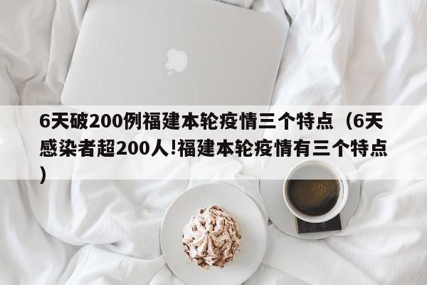 6天破200例福建本轮疫情三个特点（6天感染者超200人!福建本轮疫情有三个特点）