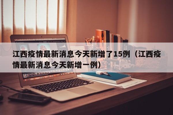 江西疫情最新消息今天新增了15例（江西疫情最新消息今天新增一例）