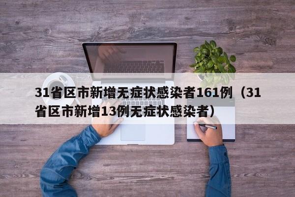 31省区市新增无症状感染者161例（31省区市新增13例无症状感染者）