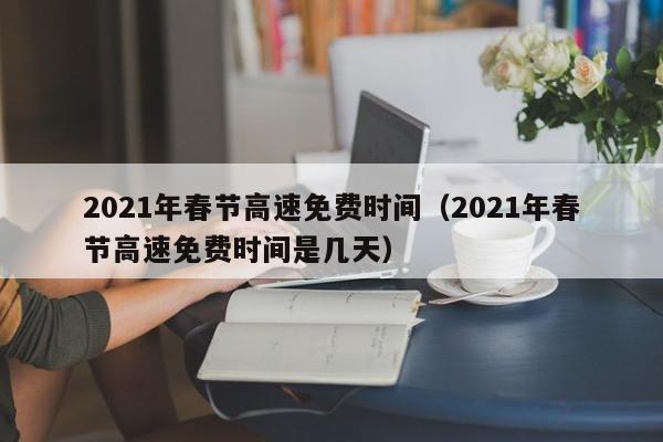 2021年春节高速免费时间（2021年春节高速免费时间是几天）
