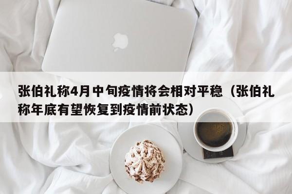 张伯礼称4月中旬疫情将会相对平稳（张伯礼称年底有望恢复到疫情前状态）