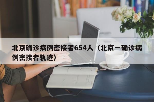 北京确诊病例密接者654人（北京一确诊病例密接者轨迹）